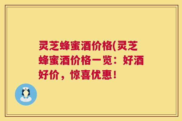 灵芝蜂蜜酒价格(灵芝蜂蜜酒价格一览：好酒好价，惊喜优惠！  第1张