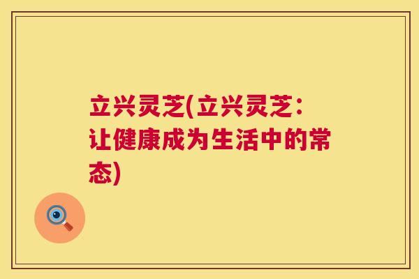 立兴灵芝(立兴灵芝:让健康成为生活中的常态) 第1张 立兴灵芝(立兴灵芝:让健康成为生活中的常态) 第1张