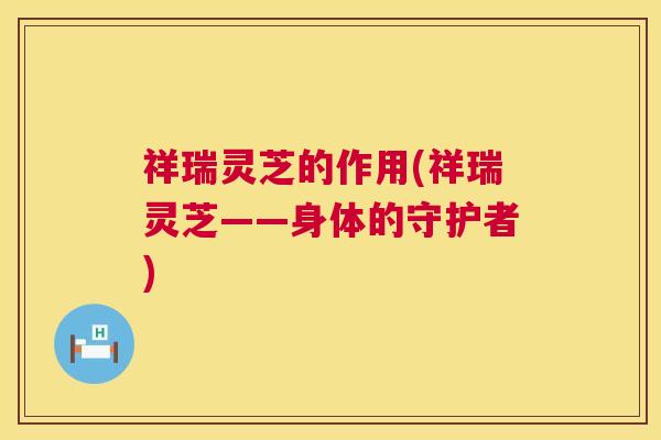 祥瑞灵芝的作用(祥瑞灵芝——身体的守护者) 第1张 祥瑞灵芝的作用(祥瑞灵芝——身体的守护者) 第1张