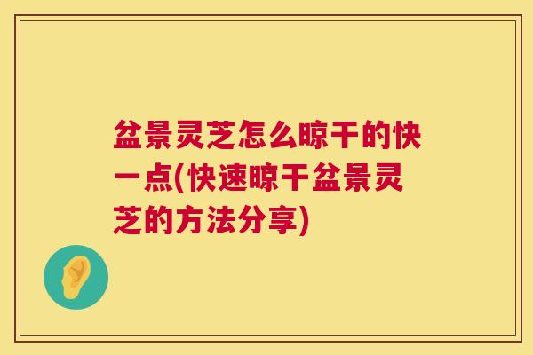 盆景灵芝怎么晾干的快一点(快速晾干盆景灵芝的方法分享)  第1张