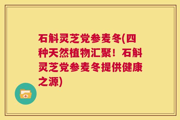 石斛灵芝党参麦冬(四种天然植物汇聚!石斛灵芝党参麦冬提供健康之源) 第1张 石斛灵芝党参麦冬(四种天然植物汇聚!石斛灵芝党参麦冬提供健康之源) 第1张
