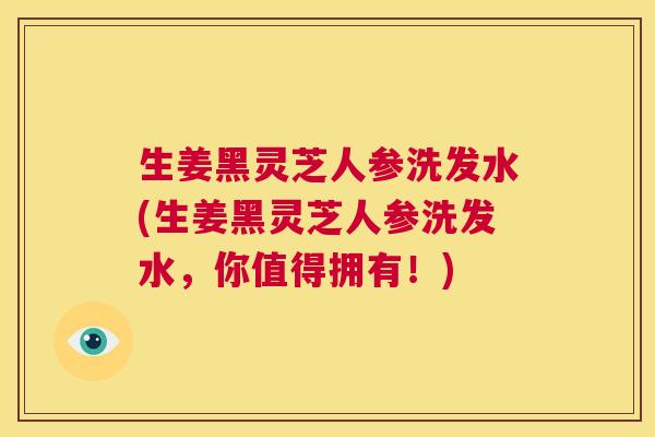 生姜黑灵芝人参洗发水(生姜黑灵芝人参洗发水,你值得拥有!) 第1张 生姜黑灵芝人参洗发水(生姜黑灵芝人参洗发水,你值得拥有!) 第1张