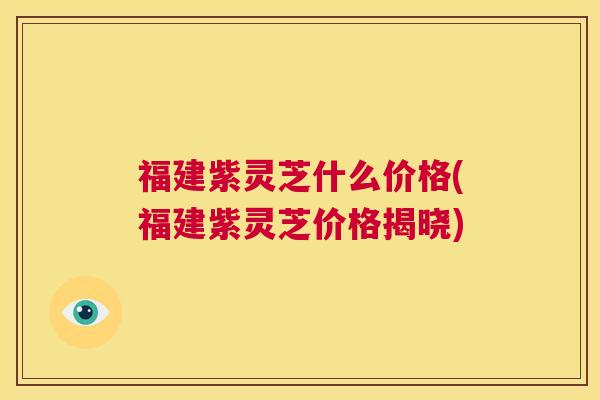 福建紫灵芝什么价格(福建紫灵芝价格揭晓) 第1张 福建紫灵芝什么价格(福建紫灵芝价格揭晓) 第1张