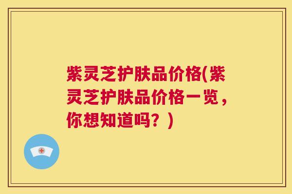 紫灵芝护肤品价格(紫灵芝护肤品价格一览,你想知道吗?) 第1张 紫灵芝护肤品价格(紫灵芝护肤品价格一览,你想知道吗?) 第1张