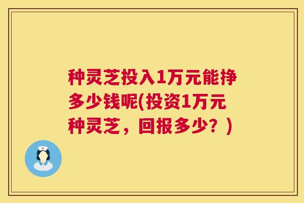 种灵芝投入1万元能挣多少钱呢(投资1万元种灵芝,回报多少?) 第1张 种灵芝投入1万元能挣多少钱呢(投资1万元种灵芝,回报多少?) 第1张