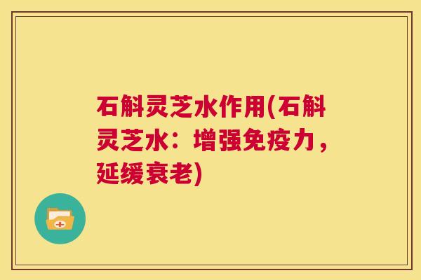 石斛灵芝水作用(石斛灵芝水:增强免疫力,延缓衰老) 第1张 石斛灵芝水作用(石斛灵芝水:增强免疫力,延缓衰老) 第1张