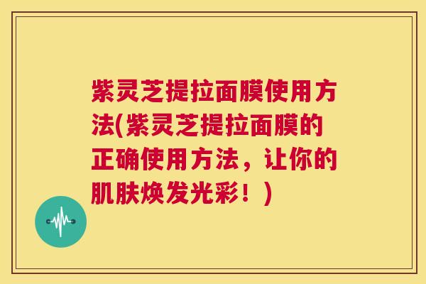 紫灵芝提拉面膜使用方法(紫灵芝提拉面膜的正确使用方法，让你的肌肤焕发光彩！)  第1张