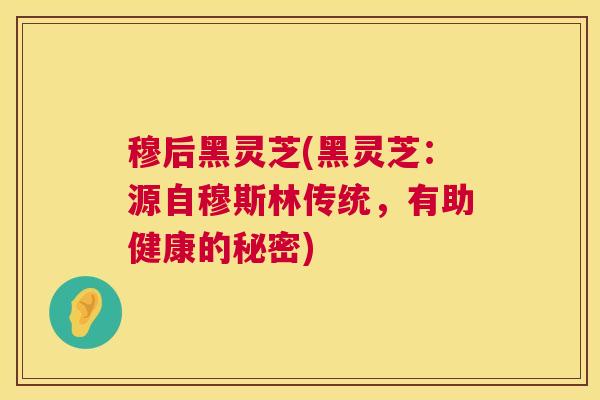 穆后黑灵芝(黑灵芝:源自穆斯林传统,有助健康的秘密) 第1张 穆后黑灵芝(黑灵芝:源自穆斯林传统,有助健康的秘密) 第1张