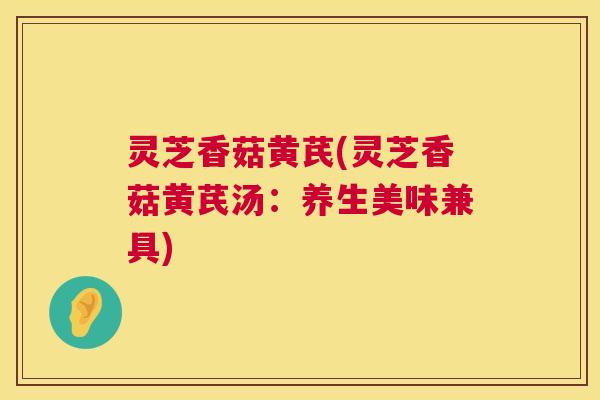 灵芝香菇黄芪(灵芝香菇黄芪汤:养生美味兼具) 第1张 灵芝香菇黄芪(灵芝香菇黄芪汤:养生美味兼具) 第1张