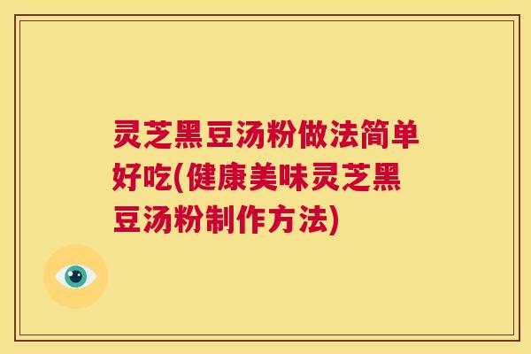 灵芝黑豆汤粉做法简单好吃(健康美味灵芝黑豆汤粉制作方法) 第1张 灵芝黑豆汤粉做法简单好吃(健康美味灵芝黑豆汤粉制作方法) 第1张