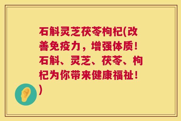 石斛灵芝茯苓枸杞(改善免疫力,增强体质!石斛、灵芝、茯苓、枸杞为你带来健康福祉!) 第1张 石斛灵芝茯苓枸杞(改善免疫力,增强体质!石斛、灵芝、茯苓、枸杞为你带来健康福祉!) 第1张