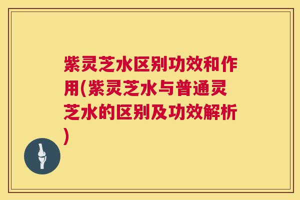 紫灵芝水区别功效和作用(紫灵芝水与普通灵芝水的区别及功效解析) 第1张 紫灵芝水区别功效和作用(紫灵芝水与普通灵芝水的区别及功效解析) 第1张