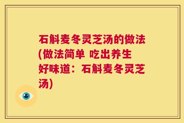 石斛麦冬灵芝汤的做法(做法简单 吃出养生好味道:石斛麦冬灵芝汤) 第1张 石斛麦冬灵芝汤的做法(做法简单 吃出养生好味道:石斛麦冬灵芝汤) 第1张