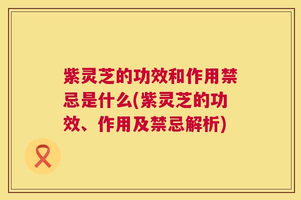 紫灵芝的功效和作用禁忌是什么(紫灵芝的功效、作用及禁忌解析) 第1张 紫灵芝的功效和作用禁忌是什么(紫灵芝的功效、作用及禁忌解析) 第1张