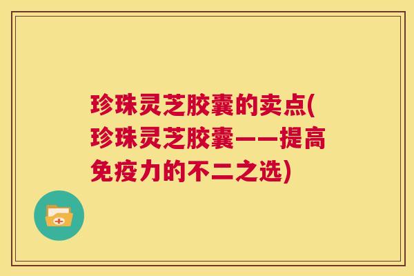 珍珠灵芝胶囊的卖点(珍珠灵芝胶囊——提高免疫力的不二之选) 第1张 珍珠灵芝胶囊的卖点(珍珠灵芝胶囊——提高免疫力的不二之选) 第1张