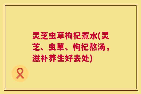 灵芝虫草枸杞煮水(灵芝、虫草、枸杞熬汤，滋补养生好去处)  第1张