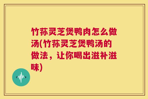 竹荪灵芝煲鸭肉怎么做汤(竹荪灵芝煲鸭汤的做法,让你喝出滋补滋味) 第1张 竹荪灵芝煲鸭肉怎么做汤(竹荪灵芝煲鸭汤的做法,让你喝出滋补滋味) 第1张