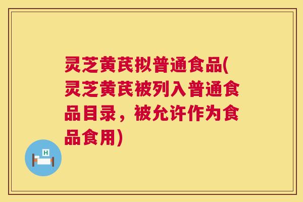 灵芝黄芪拟普通食品(灵芝黄芪被列入普通食品目录,被允许作为食品食用) 第1张 灵芝黄芪拟普通食品(灵芝黄芪被列入普通食品目录,被允许作为食品食用) 第1张