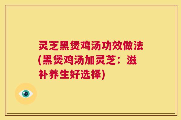 灵芝黑煲鸡汤功效做法(黑煲鸡汤加灵芝:滋补养生好选择) 第1张 灵芝黑煲鸡汤功效做法(黑煲鸡汤加灵芝:滋补养生好选择) 第1张