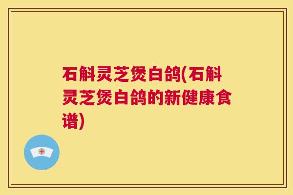 石斛灵芝煲白鸽(石斛灵芝煲白鸽的新健康食谱)  第1张