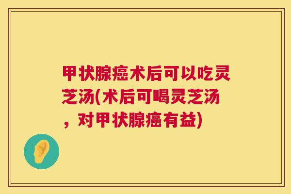甲状腺癌术后可以吃灵芝汤(术后可喝灵芝汤，对甲状腺癌有益)  第1张