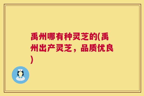 禹州哪有种灵芝的(禹州出产灵芝,品质优良) 第1张 禹州哪有种灵芝的(禹州出产灵芝,品质优良) 第1张