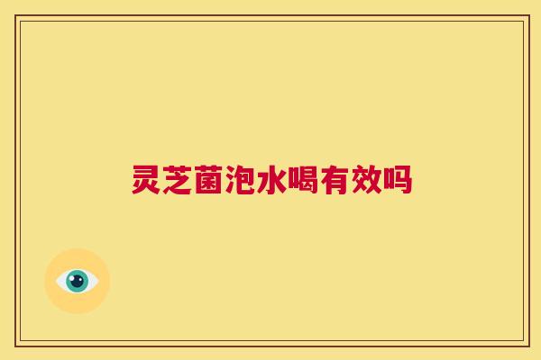 灵芝菌泡水喝有效吗 第1张 灵芝菌泡水喝有效吗 第1张
