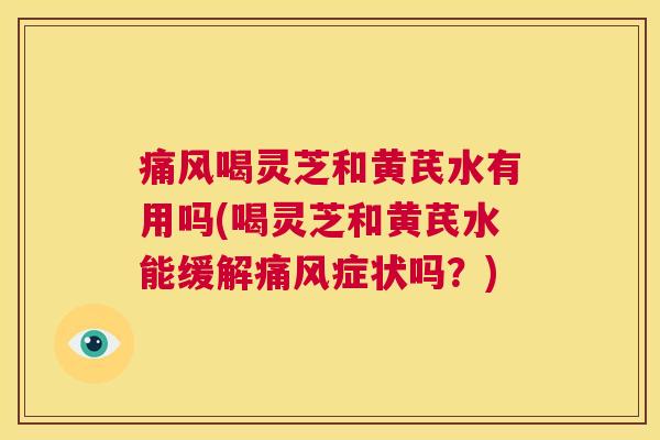 痛风喝灵芝和黄芪水有用吗(喝灵芝和黄芪水能缓解痛风症状吗?) 第1张 痛风喝灵芝和黄芪水有用吗(喝灵芝和黄芪水能缓解痛风症状吗?) 第1张