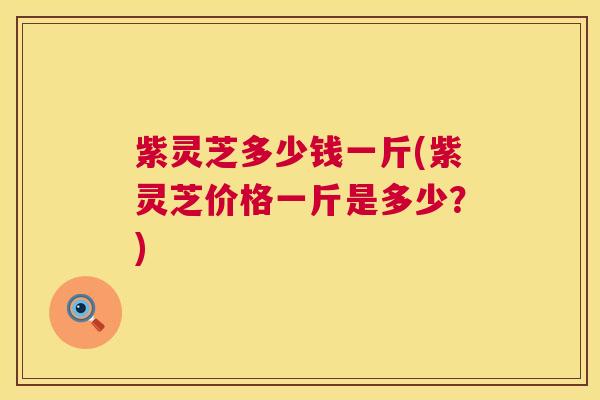 紫灵芝多少钱一斤(紫灵芝价格一斤是多少？)  第1张