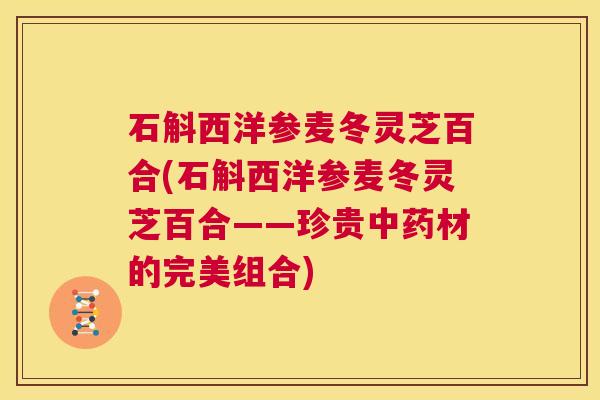 石斛西洋参麦冬灵芝百合(石斛西洋参麦冬灵芝百合——珍贵中药材的完美组合) 第1张 石斛西洋参麦冬灵芝百合(石斛西洋参麦冬灵芝百合——珍贵中药材的完美组合) 第1张