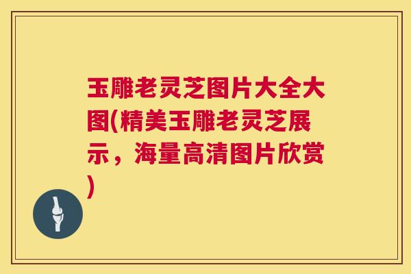 玉雕老灵芝图片大全大图(精美玉雕老灵芝展示，海量高清图片欣赏)  第1张