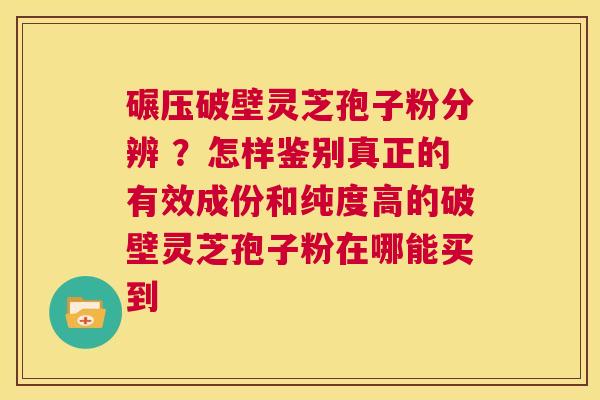 碾压破壁灵芝孢子粉分辨 ?怎样鉴别真正的有效成份和纯度高的破壁灵芝孢子粉在哪能买到 第1张 碾压破壁灵芝孢子粉分辨 ?怎样鉴别真正的有效成份和纯度高的破壁灵芝孢子粉在哪能买到 第1张