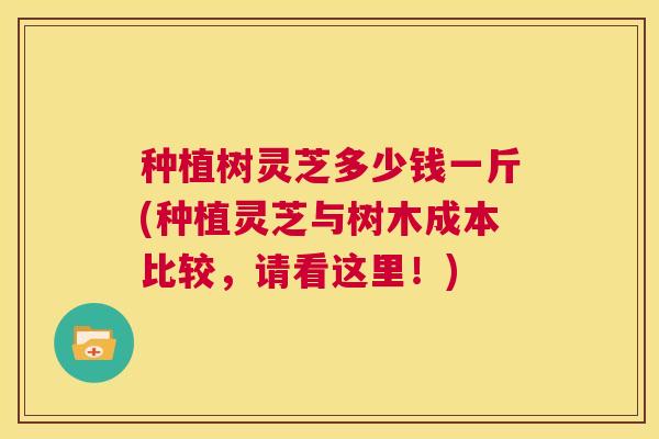 种植树灵芝多少钱一斤(种植灵芝与树木成本比较,请看这里!) 第1张 种植树灵芝多少钱一斤(种植灵芝与树木成本比较,请看这里!) 第1张