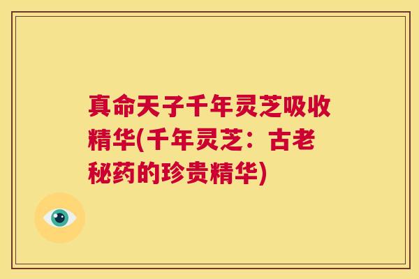 真命天子千年灵芝吸收精华(千年灵芝：古老秘药的珍贵精华)  第1张