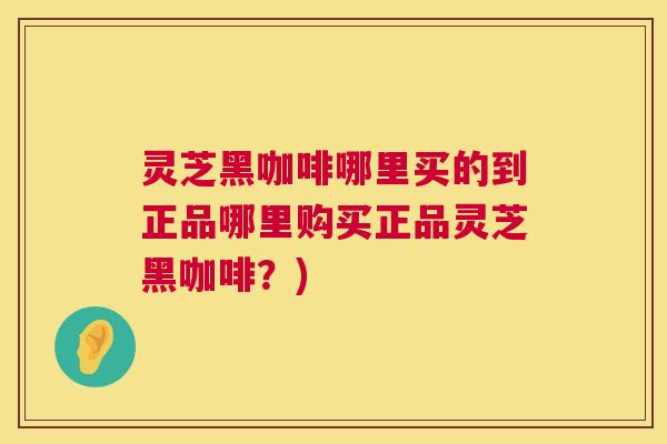 灵芝黑咖啡哪里买的到正品哪里购买正品灵芝黑咖啡？)  第1张