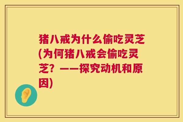 猪八戒为什么偷吃灵芝(为何猪八戒会偷吃灵芝?——探究动机和原因) 第1张 猪八戒为什么偷吃灵芝(为何猪八戒会偷吃灵芝?——探究动机和原因) 第1张
