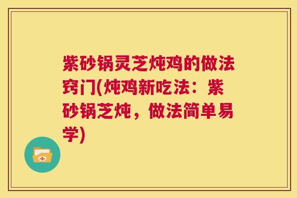 紫砂锅灵芝炖鸡的做法窍门(炖鸡新吃法:紫砂锅芝炖,做法简单易学) 第1张 紫砂锅灵芝炖鸡的做法窍门(炖鸡新吃法:紫砂锅芝炖,做法简单易学) 第1张