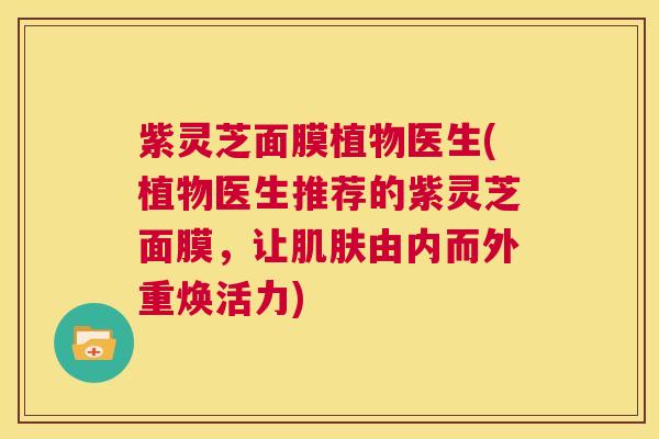 紫灵芝面膜植物医生(植物医生推荐的紫灵芝面膜,让肌肤由内而外重焕活力) 第1张 紫灵芝面膜植物医生(植物医生推荐的紫灵芝面膜,让肌肤由内而外重焕活力) 第1张