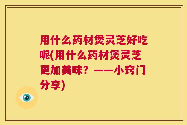 用什么药材煲灵芝好吃呢(用什么药材煲灵芝更加美味?——小窍门分享) 第1张 用什么药材煲灵芝好吃呢(用什么药材煲灵芝更加美味?——小窍门分享) 第1张
