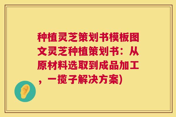 种植灵芝策划书模板图文灵芝种植策划书:从原材料选取到成品加工,一揽子解决方案) 第1张 种植灵芝策划书模板图文灵芝种植策划书:从原材料选取到成品加工,一揽子解决方案) 第1张