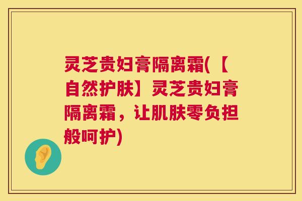 灵芝贵妇膏隔离霜(【自然护肤】灵芝贵妇膏隔离霜,让肌肤零负担般呵护) 第1张 灵芝贵妇膏隔离霜(【自然护肤】灵芝贵妇膏隔离霜,让肌肤零负担般呵护) 第1张
