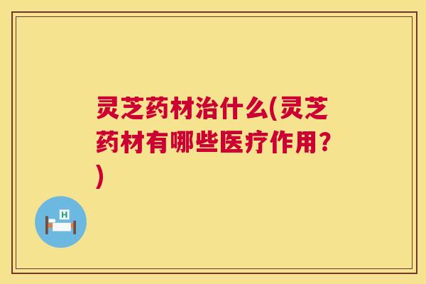 灵芝药材治什么(灵芝药材有哪些医疗作用？)  第1张