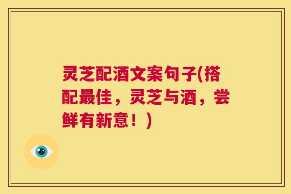 灵芝配酒文案句子(搭配最佳,灵芝与酒,尝鲜有新意!) 第1张 灵芝配酒文案句子(搭配最佳,灵芝与酒,尝鲜有新意!) 第1张