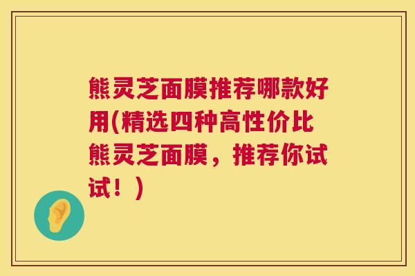 熊灵芝面膜推荐哪款好用(精选四种高性价比熊灵芝面膜,推荐你试试!) 第1张 熊灵芝面膜推荐哪款好用(精选四种高性价比熊灵芝面膜,推荐你试试!) 第1张