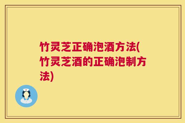 竹灵芝正确泡酒方法(竹灵芝酒的正确泡制方法) 第1张 竹灵芝正确泡酒方法(竹灵芝酒的正确泡制方法) 第1张