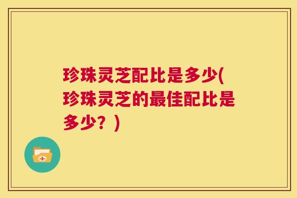 珍珠灵芝配比是多少(珍珠灵芝的最佳配比是多少?) 第1张 珍珠灵芝配比是多少(珍珠灵芝的最佳配比是多少?) 第1张