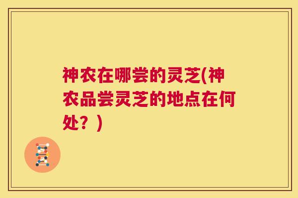 神农在哪尝的灵芝(神农品尝灵芝的地点在何处?) 第1张 神农在哪尝的灵芝(神农品尝灵芝的地点在何处?) 第1张