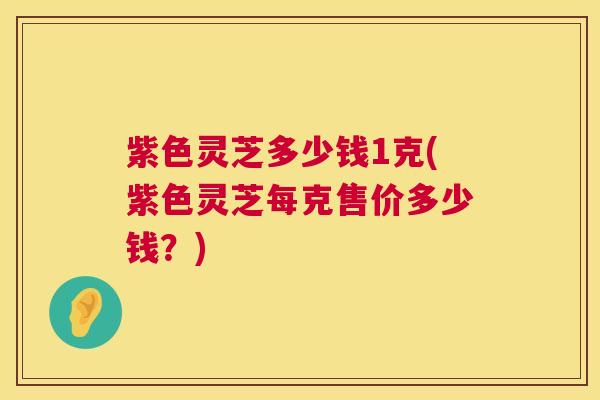 紫色灵芝多少钱1克(紫色灵芝每克售价多少钱?) 第1张 紫色灵芝多少钱1克(紫色灵芝每克售价多少钱?) 第1张