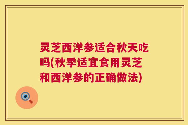灵芝西洋参适合秋天吃吗(秋季适宜食用灵芝和西洋参的正确做法) 第1张 灵芝西洋参适合秋天吃吗(秋季适宜食用灵芝和西洋参的正确做法) 第1张