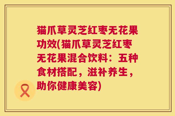 猫爪草灵芝红枣无花果功效(猫爪草灵芝红枣无花果混合饮料：五种食材搭配，滋补养生，助你健康美容)  第1张